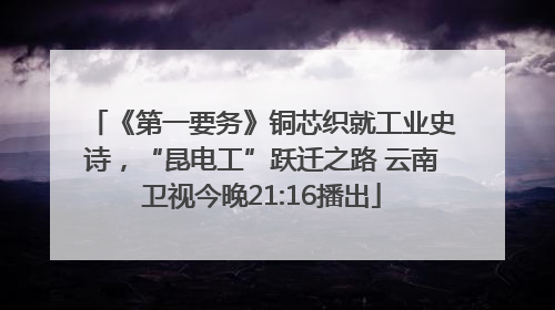 《第一要务》铜芯织就工业史诗，“昆电工”跃迁之路 云南卫视今晚21:16播出