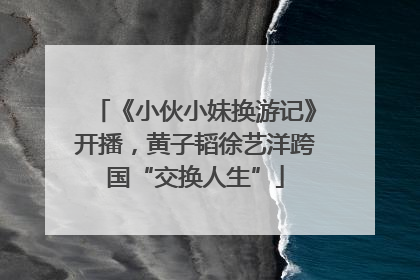 《小伙小妹换游记》开播，黄子韬徐艺洋跨国“交换人生”