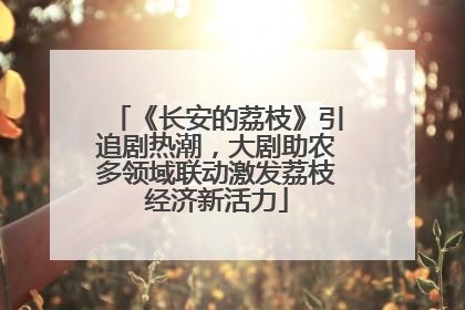 《长安的荔枝》引追剧热潮，大剧助农多领域联动激发荔枝经济新活力