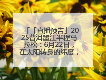 「直播预告」2025普洱墨江半程马拉松：6月22日，在太阳转身的纬度，一起去追光！