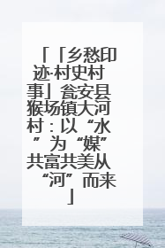 「乡愁印迹·村史村事」瓮安县猴场镇大河村：以“水”为“媒”共富共美从“河”而来