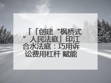 「创建“枫桥式”人民法庭」印江合水法庭：巧用诉讼费用杠杆 赋能先行调解