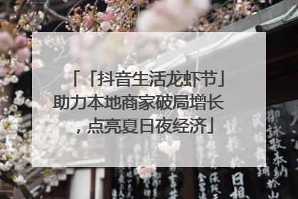 「抖音生活龙虾节」助力本地商家破局增长，点亮夏日夜经济
