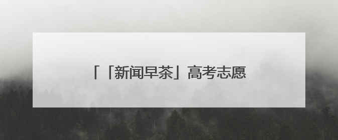 「新闻早茶」高考志愿填报智能参考系统今起上线，还有这些热点……
