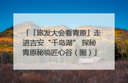 「旅发大会看青原」走进吉安“千岛湖” 探秘青原秘境匠心谷（图）