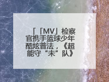 「MV」检察官携手篮球少年酷炫普法，《超能守“未”队》火热登场！