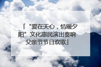 “爱在天心，情暖夕阳”文化惠民演出奏响父亲节节日欢歌