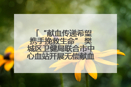 “献血传递希望 携手挽救生命” 樊城区卫健局联合市中心血站开展无偿献血科普公益活动