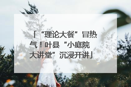 “理论大餐”冒热气！叶县“小庭院 大讲堂”沉浸开讲