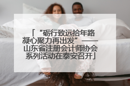 “砺行致远拾年路 凝心聚力再出发”——山东省注册会计师协会系列活动在泰安召开