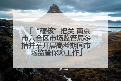 “硬核”把关 南京市六合区市场监管局多措并举开展高考期间市场监管保障工作