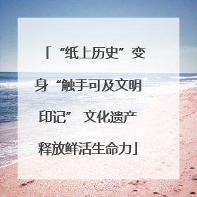 “纸上历史”变身“触手可及文明印记” 文化遗产释放鲜活生命力