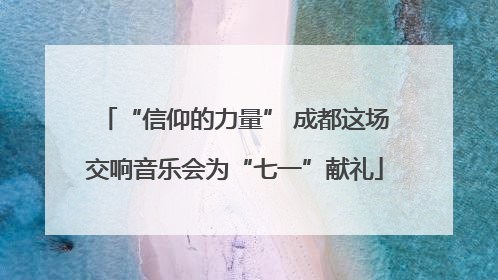 “信仰的力量” 成都这场交响音乐会为“七一”献礼