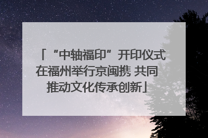 “中轴福印”开印仪式在福州举行京闽携 共同推动文化传承创新