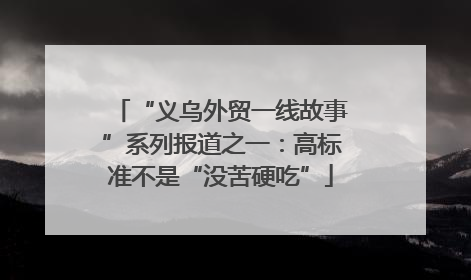 “义乌外贸一线故事”系列报道之一：高标准不是“没苦硬吃”