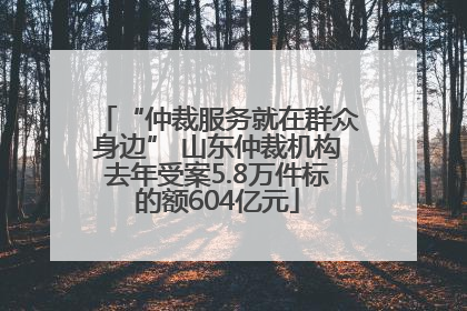 “仲裁服务就在群众身边” 山东仲裁机构去年受案5.8万件标的额604亿元