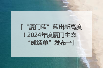 “厦门蓝”蓝出新高度！2024年度厦门生态“成绩单”发布→