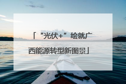 “光伏+”绘就广西能源转型新图景