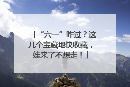 “六一”咋过？这几个宝藏地快收藏，娃来了不想走！