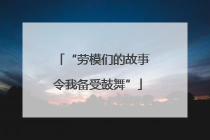“劳模们的故事令我备受鼓舞”