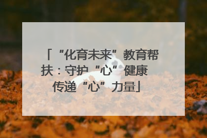 “化育未来”教育帮扶：守护“心”健康 传递“心”力量