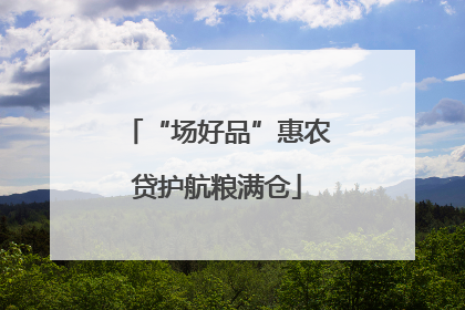 “场好品”惠农贷护航粮满仓