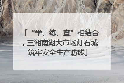 “学、练、查”相结合，三湘南湖大市场灯石城筑牢安全生产防线