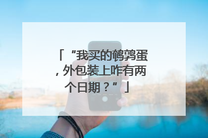 “我买的鹌鹑蛋，外包装上咋有两个日期？”