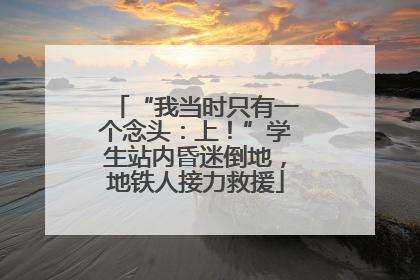 “我当时只有一个念头：上！”学生站内昏迷倒地，地铁人接力救援