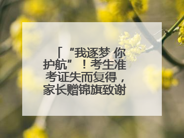 “我逐梦 你护航”！考生准考证失而复得，家长赠锦旗致谢“护梦人”！