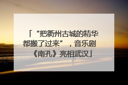 “把衢州古城的精华都搬了过来”，音乐剧《南孔》亮相武汉