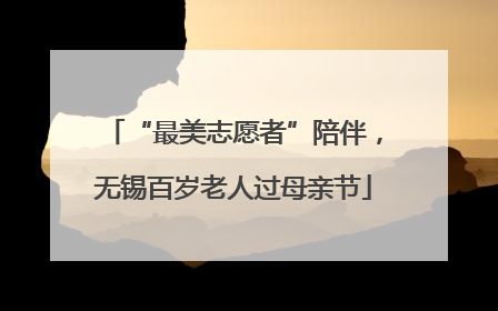 “最美志愿者”陪伴，无锡百岁老人过母亲节