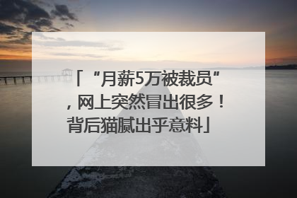 “月薪5万被裁员”，网上突然冒出很多！背后猫腻出乎意料