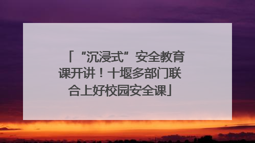“沉浸式”安全教育课开讲！十堰多部门联合上好校园安全课