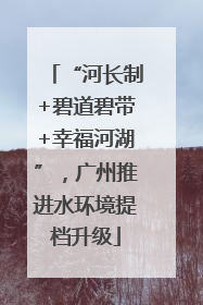 “河长制+碧道碧带+幸福河湖”，广州推进水环境提档升级