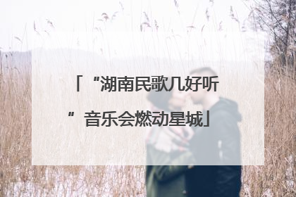 “湖南民歌几好听”音乐会燃动星城