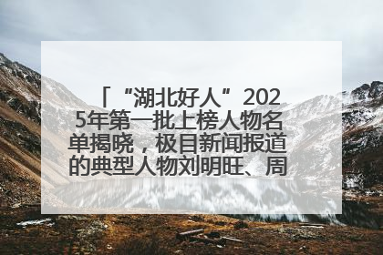 “湖北好人”2025年第一批上榜人物名单揭晓，极目新闻报道的典型人物刘明旺、周亮亮榜上有名