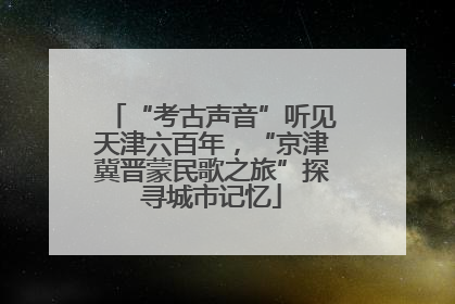 “考古声音”听见天津六百年，“京津冀晋蒙民歌之旅”探寻城市记忆