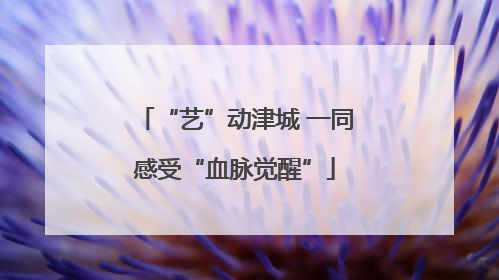 “艺”动津城 一同感受“血脉觉醒”