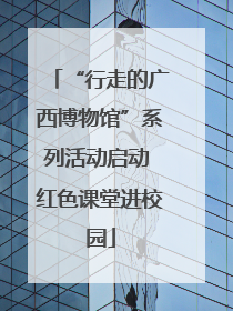 “行走的广西博物馆”系列活动启动 红色课堂进校园