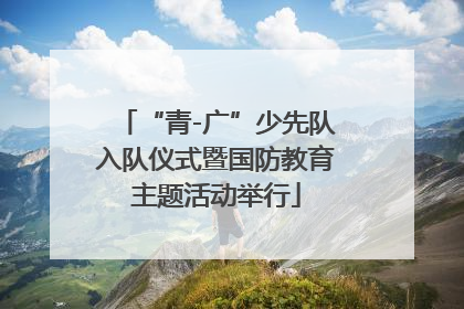 “青-广”少先队入队仪式暨国防教育主题活动举行