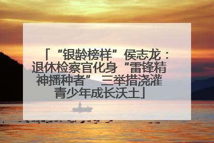 “银龄榜样”侯志龙：退休检察官化身“雷锋精神播种者” 三举措浇灌青少年成长沃土