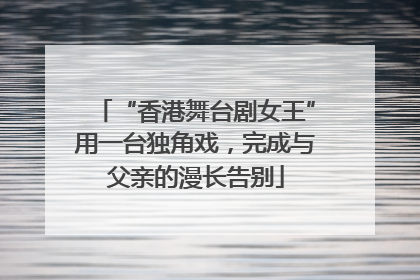 “香港舞台剧女王”用一台独角戏，完成与父亲的漫长告别
