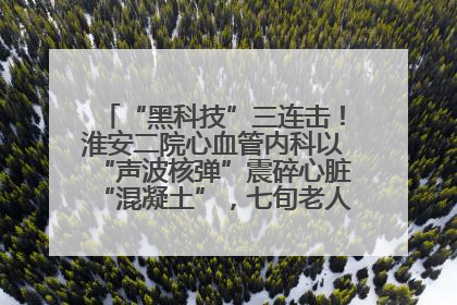 “黑科技”三连击！淮安二院心血管内科以“声波核弹”震碎心脏“混凝土”，七旬老人重获“心”生