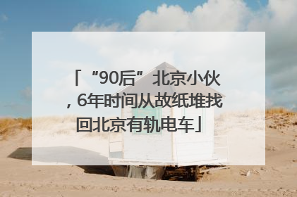 “90后”北京小伙，6年时间从故纸堆找回北京有轨电车
