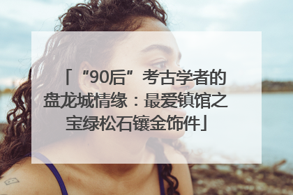 “90后”考古学者的盘龙城情缘：最爱镇馆之宝绿松石镶金饰件