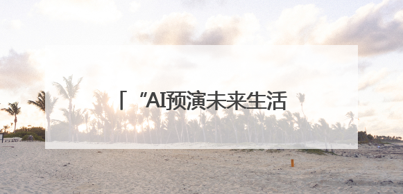 “AI预演未来生活” 一起沉浸式体验未来24小时生活