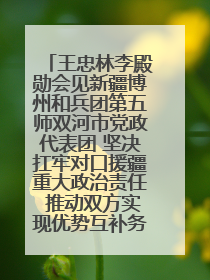 王忠林李殿勋会见新疆博州和兵团第五师双河市党政代表团 坚决扛牢对口援疆重大政治责任 推动双方实现优势互补务实合作