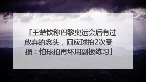 王楚钦称巴黎奥运会后有过放弃的念头，回应球拍2次受损：怕球拍再坏用副板练习