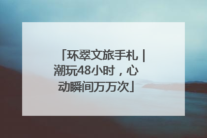 环翠文旅手札｜潮玩48小时，心动瞬间万万次